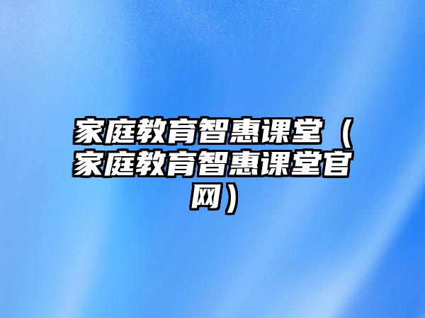 家庭教育智惠課堂（家庭教育智惠課堂官網(wǎng)）