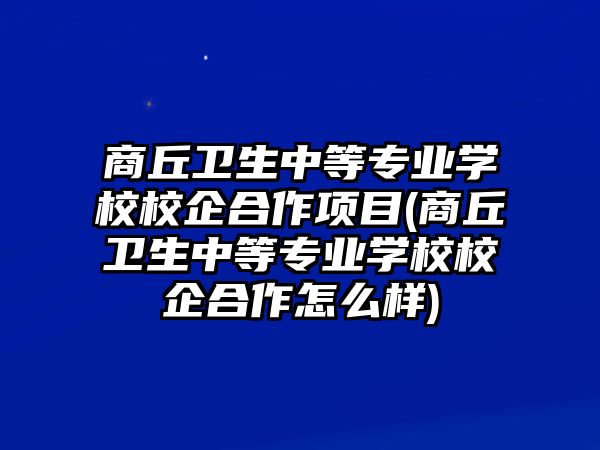 商丘衛(wèi)生中等專(zhuān)業(yè)學(xué)校校企合作項(xiàng)目(商丘衛(wèi)生中等專(zhuān)業(yè)學(xué)校校企合作怎么樣)