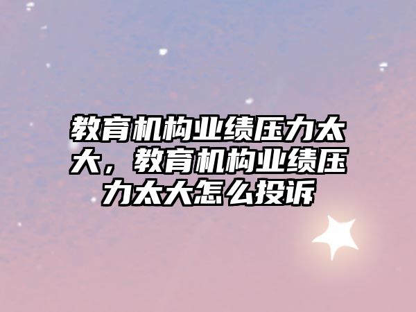 教育機構業(yè)績壓力太大，教育機構業(yè)績壓力太大怎么投訴