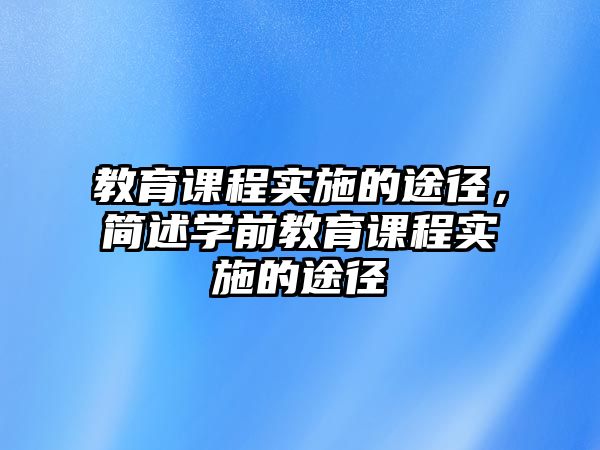 教育課程實(shí)施的途徑，簡(jiǎn)述學(xué)前教育課程實(shí)施的途徑