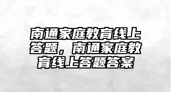 南通家庭教育線上答題，南通家庭教育線上答題答案