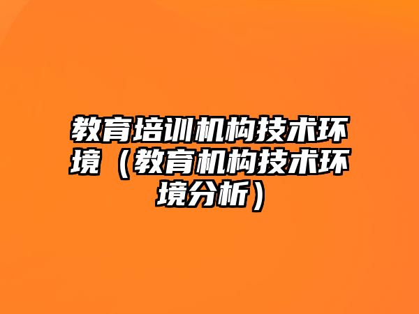 教育培訓(xùn)機構(gòu)技術(shù)環(huán)境（教育機構(gòu)技術(shù)環(huán)境分析）