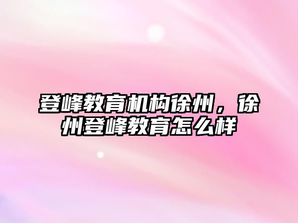 登峰教育機構徐州，徐州登峰教育怎么樣