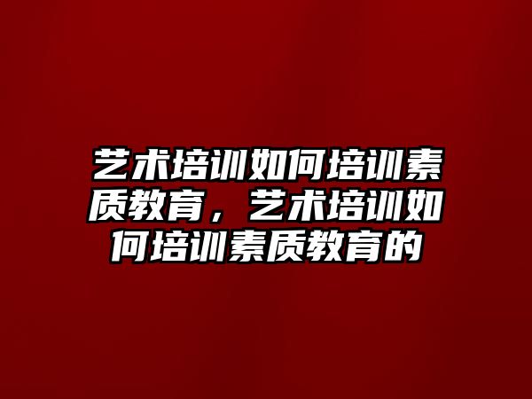 藝術(shù)培訓如何培訓素質(zhì)教育，藝術(shù)培訓如何培訓素質(zhì)教育的