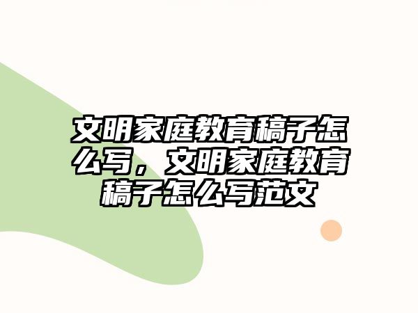 文明家庭教育稿子怎么寫，文明家庭教育稿子怎么寫范文