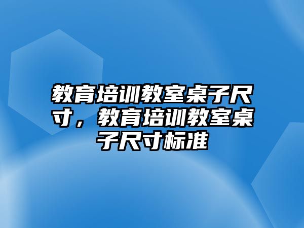 教育培訓教室桌子尺寸，教育培訓教室桌子尺寸標準