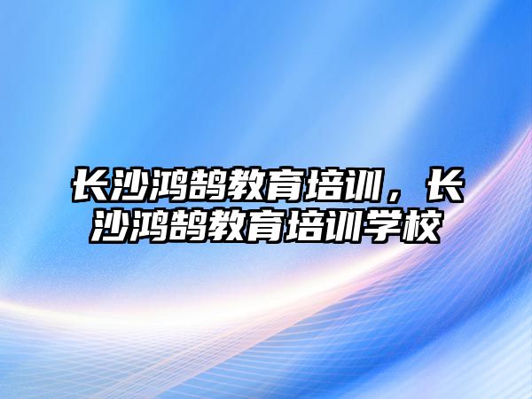 長沙鴻鵠教育培訓，長沙鴻鵠教育培訓學校