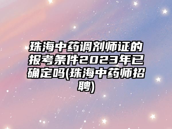 珠海中藥調劑師證的報考條件2023年已確定嗎(珠海中藥師招聘)