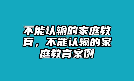 不能認(rèn)輸?shù)募彝ソ逃荒苷J(rèn)輸?shù)募彝ソ逃咐? class=