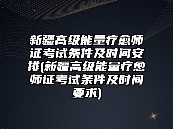 新疆高級(jí)能量療愈師證考試條件及時(shí)間安排(新疆高級(jí)能量療愈師證考試條件及時(shí)間要求)