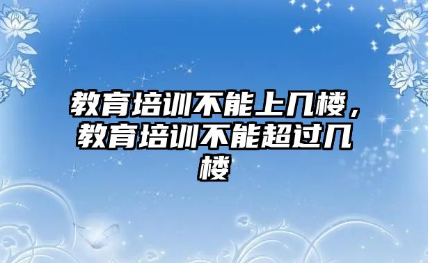 教育培訓(xùn)不能上幾樓，教育培訓(xùn)不能超過幾樓