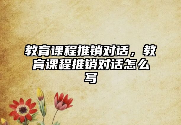 教育課程推銷對話，教育課程推銷對話怎么寫