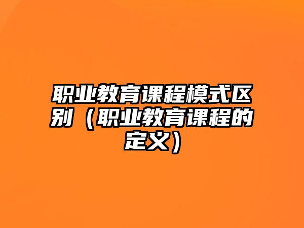 職業(yè)教育課程模式區(qū)別（職業(yè)教育課程的定義）