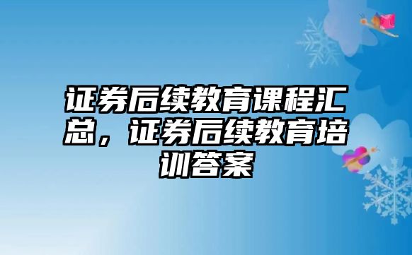 證券后續(xù)教育課程匯總，證券后續(xù)教育培訓(xùn)答案