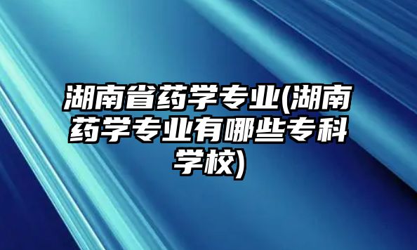 湖南省藥學(xué)專業(yè)(湖南藥學(xué)專業(yè)有哪些專科學(xué)校)