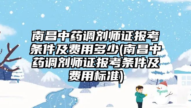 南昌中藥調劑師證報考條件及費用多少(南昌中藥調劑師證報考條件及費用標準)