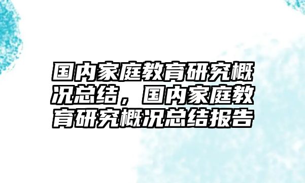 國內(nèi)家庭教育研究概況總結(jié)，國內(nèi)家庭教育研究概況總結(jié)報告