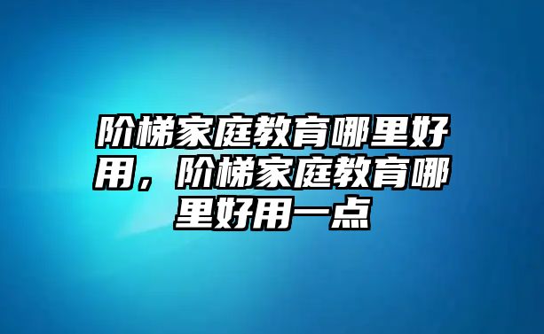 階梯家庭教育哪里好用，階梯家庭教育哪里好用一點(diǎn)