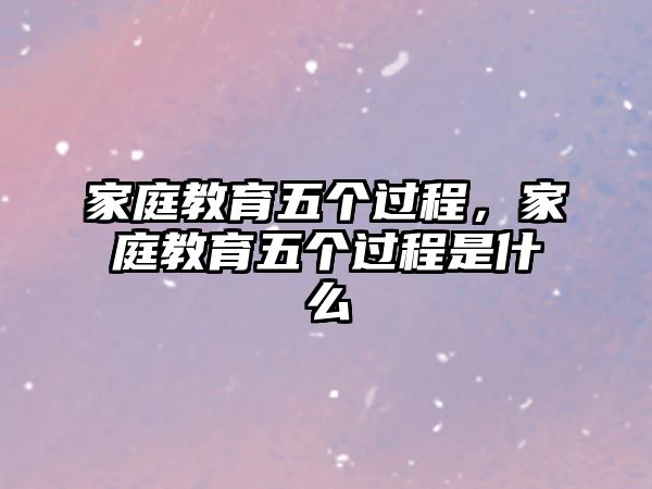 家庭教育五個過程，家庭教育五個過程是什么