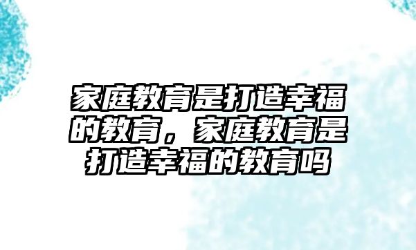 家庭教育是打造幸福的教育，家庭教育是打造幸福的教育嗎