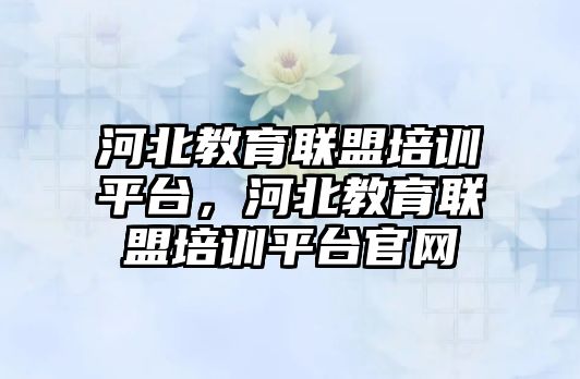 河北教育聯(lián)盟培訓(xùn)平臺，河北教育聯(lián)盟培訓(xùn)平臺官網(wǎng)