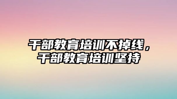 干部教育培訓(xùn)不掉線，干部教育培訓(xùn)堅(jiān)持