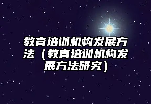 教育培訓(xùn)機構(gòu)發(fā)展方法（教育培訓(xùn)機構(gòu)發(fā)展方法研究）