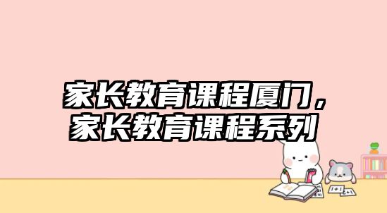 家長教育課程廈門，家長教育課程系列