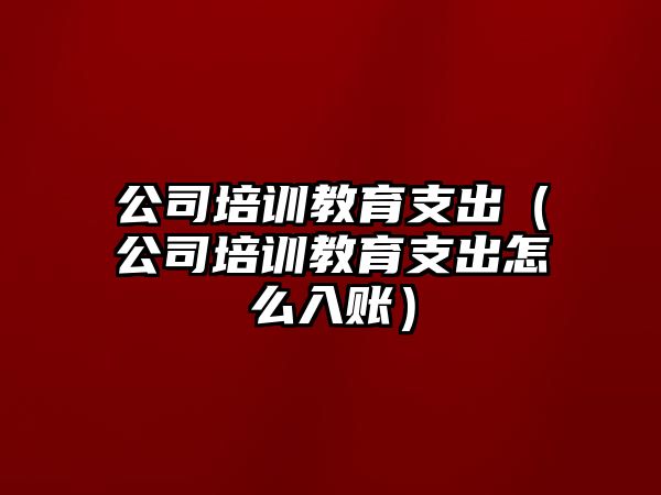 公司培訓(xùn)教育支出（公司培訓(xùn)教育支出怎么入賬）