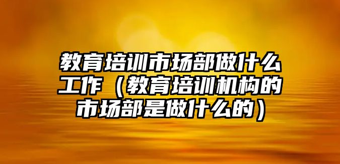 教育培訓(xùn)市場部做什么工作（教育培訓(xùn)機(jī)構(gòu)的市場部是做什么的）