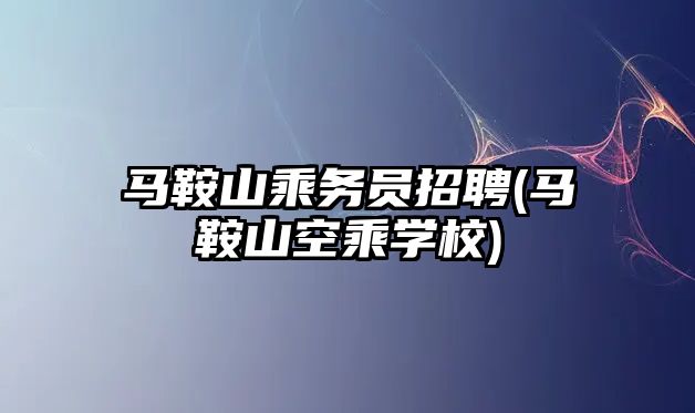 馬鞍山乘務員招聘(馬鞍山空乘學校)