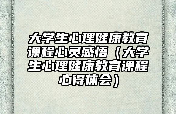 大學生心理健康教育課程心靈感悟（大學生心理健康教育課程心得體會）