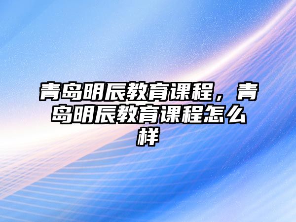 青島明辰教育課程，青島明辰教育課程怎么樣