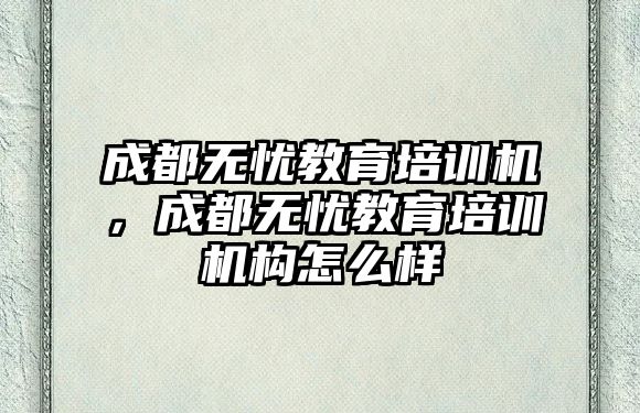 成都無憂教育培訓(xùn)機(jī)，成都無憂教育培訓(xùn)機(jī)構(gòu)怎么樣