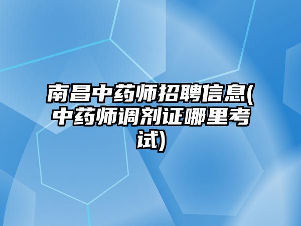 南昌中藥師招聘信息(中藥師調(diào)劑證哪里考試)