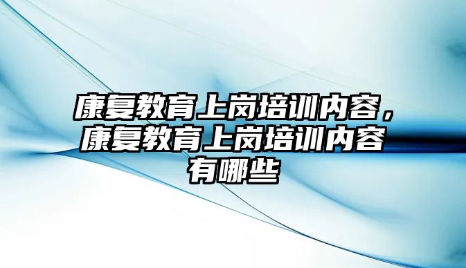 康復教育上崗培訓內容，康復教育上崗培訓內容有哪些