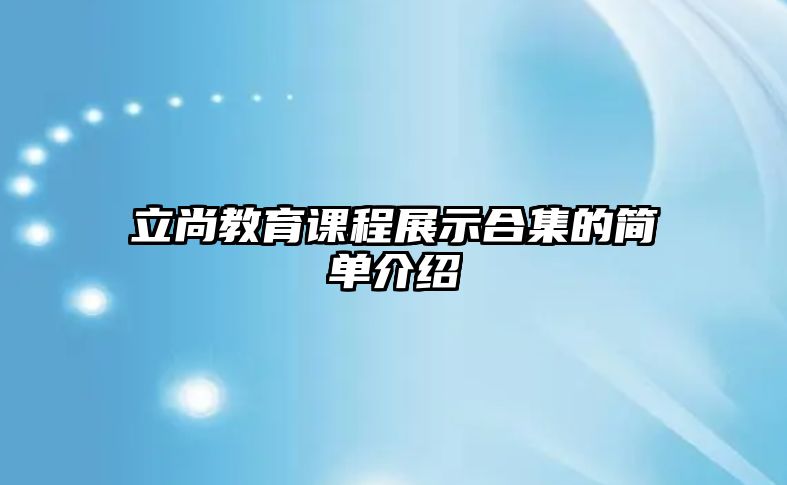 立尚教育課程展示合集的簡單介紹