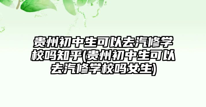 貴州初中生可以去汽修學(xué)校嗎知乎(貴州初中生可以去汽修學(xué)校嗎女生)