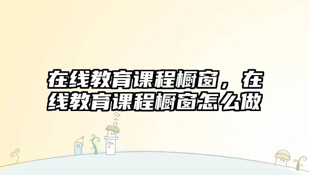 在線教育課程櫥窗，在線教育課程櫥窗怎么做