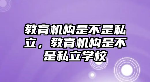 教育機(jī)構(gòu)是不是私立，教育機(jī)構(gòu)是不是私立學(xué)校