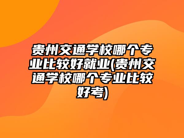 貴州交通學(xué)校哪個(gè)專業(yè)比較好就業(yè)(貴州交通學(xué)校哪個(gè)專業(yè)比較好考)