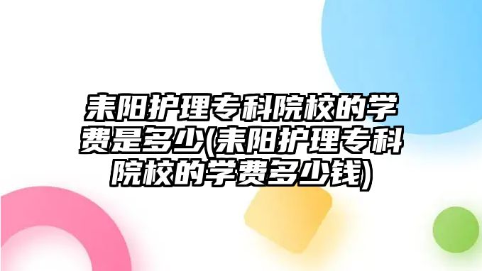 耒陽護理專科院校的學費是多少(耒陽護理專科院校的學費多少錢)