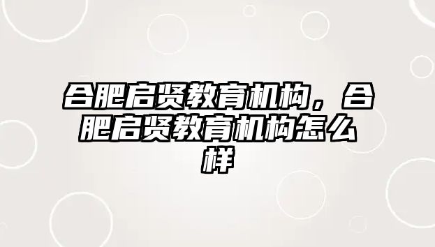 合肥啟賢教育機(jī)構(gòu)，合肥啟賢教育機(jī)構(gòu)怎么樣