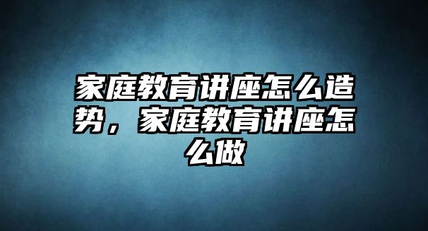 家庭教育講座怎么造勢，家庭教育講座怎么做