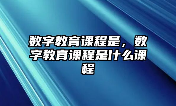 數(shù)字教育課程是，數(shù)字教育課程是什么課程