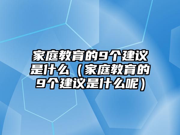 家庭教育的9個(gè)建議是什么（家庭教育的9個(gè)建議是什么呢）