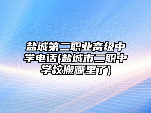 鹽城第二職業(yè)高級中學電話(鹽城市二職中學校搬哪里了)