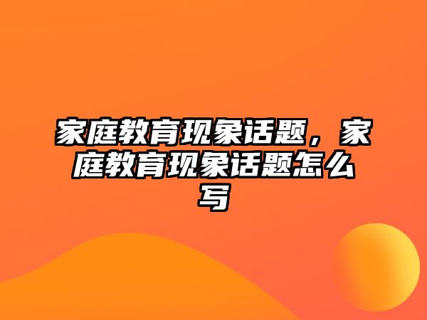 家庭教育現(xiàn)象話題，家庭教育現(xiàn)象話題怎么寫