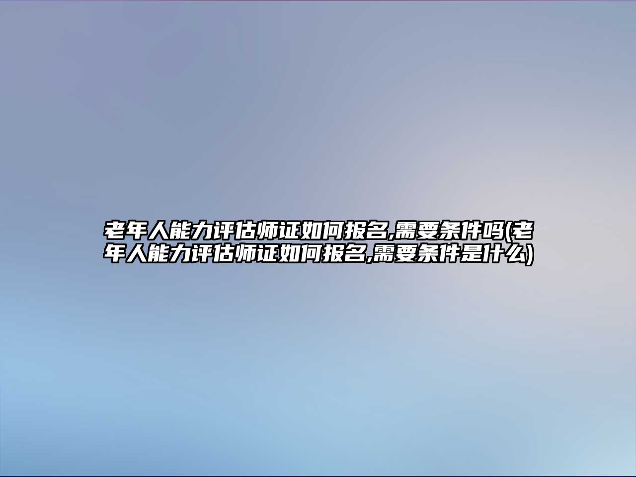 老年人能力評估師證如何報(bào)名,需要條件嗎(老年人能力評估師證如何報(bào)名,需要條件是什么)