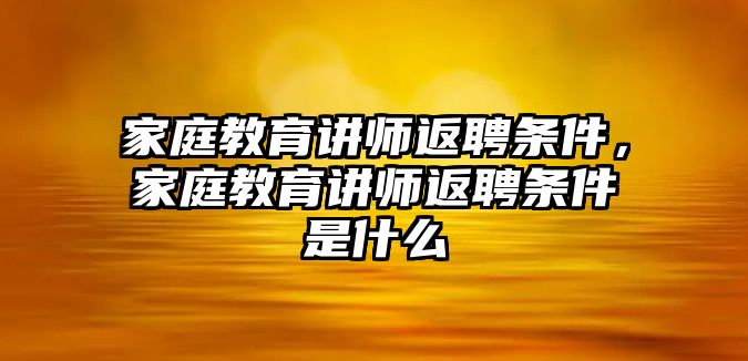 家庭教育講師返聘條件，家庭教育講師返聘條件是什么